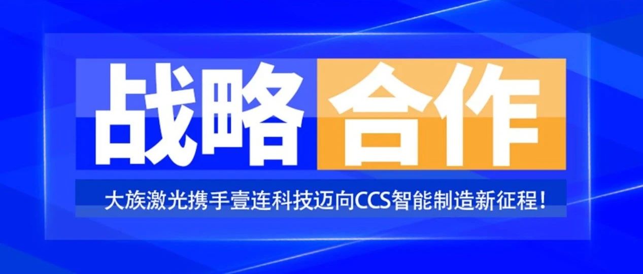 共創(chuàng)未來，智造&ldquo;新&rdquo;時(shí)代&mdash;&mdash;大族激光攜手壹連科技邁向CCS智能制造新征程！ 